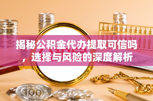 咨询揭秘公积金代办提取可信吗，选择与风险的深度解析