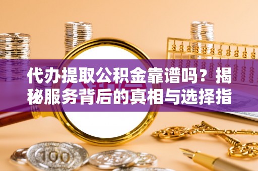咨询代办提取公积金靠谱吗？揭秘服务背后的真相与选择指南