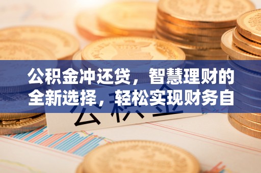咨询公积金冲还贷，智慧理财的全新选择，轻松实现财务自由