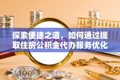 咨询探索便捷之道，如何通过提取住房公积金代办服务优化生活