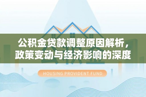 咨询公积金贷款调整原因解析，政策变动与经济影响的深度探讨