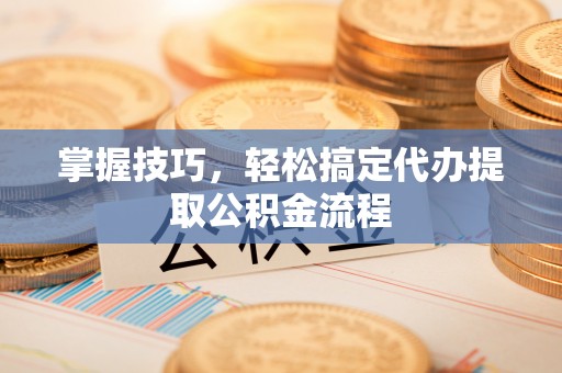 咨询掌握技巧，轻松搞定代办提取公积金流程