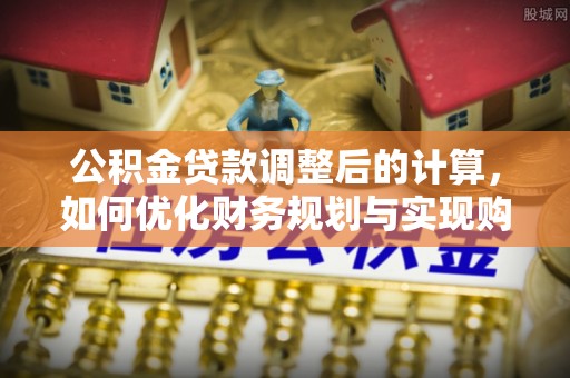 咨询公积金贷款调整后的计算，如何优化财务规划与实现购房梦想