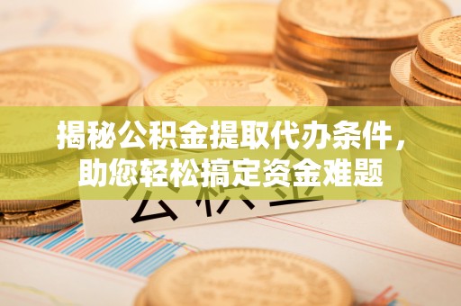 咨询揭秘公积金提取代办条件，助您轻松搞定资金难题