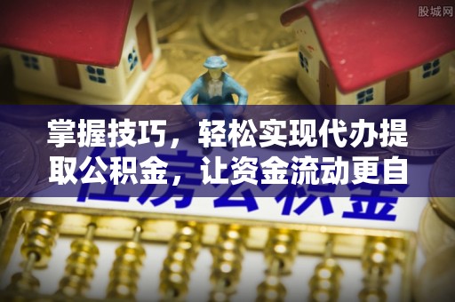 咨询掌握技巧，轻松实现代办提取公积金，让资金流动更自由