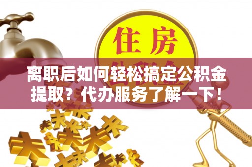 咨询离职后如何轻松搞定公积金提取？代办服务了解一下！