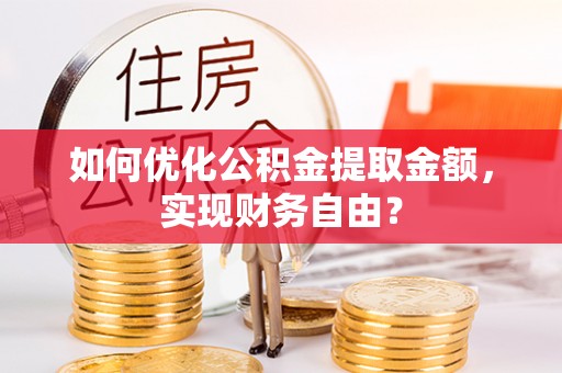 咨询如何优化公积金提取金额，实现财务自由？