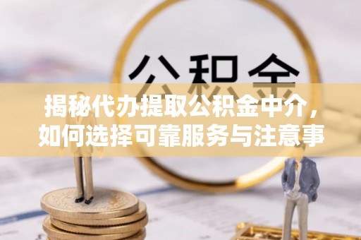 咨询揭秘代办提取公积金中介，如何选择可靠服务与注意事项