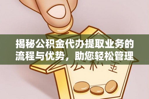 咨询揭秘公积金代办提取业务的流程与优势，助您轻松管理财务