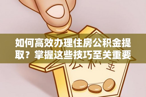 咨询如何高效办理住房公积金提取？掌握这些技巧至关重要