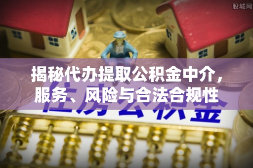 咨询揭秘代办提取公积金中介，服务、风险与合法合规性