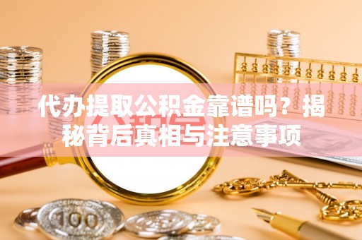 咨询代办提取公积金靠谱吗？揭秘背后真相与注意事项