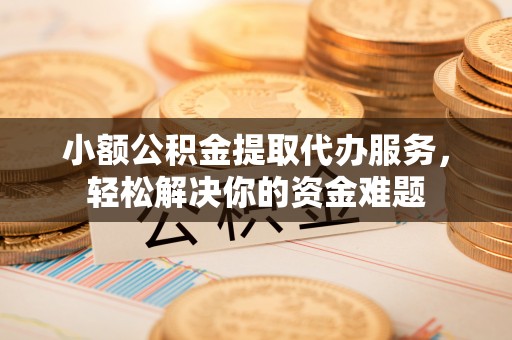 咨询小额公积金提取代办服务，轻松解决你的资金难题