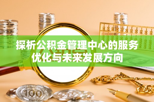 咨询探析公积金管理中心的服务优化与未来发展方向