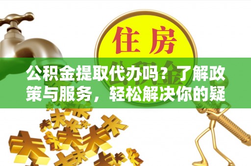 咨询公积金提取代办吗？了解政策与服务，轻松解决你的疑问
