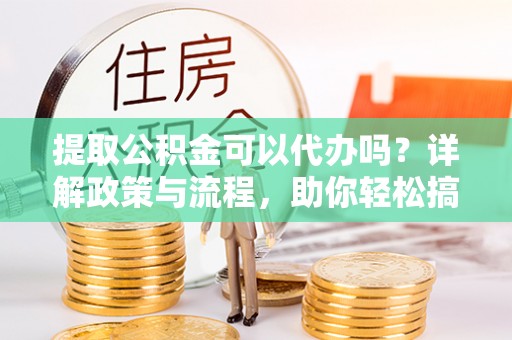 咨询提取公积金可以代办吗？详解政策与流程，助你轻松搞定！
