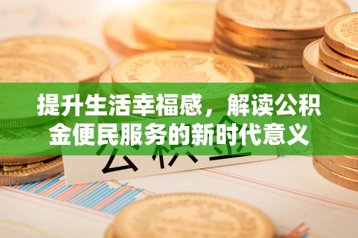 咨询提升生活幸福感，解读公积金便民服务的新时代意义