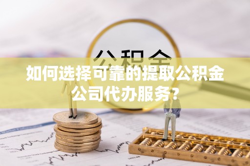 咨询如何选择可靠的提取公积金公司代办服务？