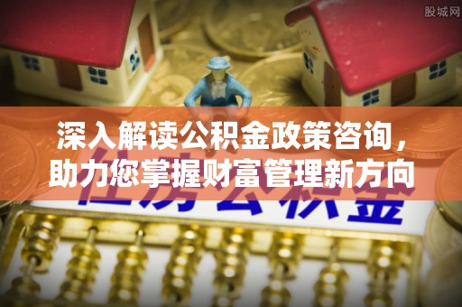 咨询深入解读公积金政策咨询，助力您掌握财富管理新方向