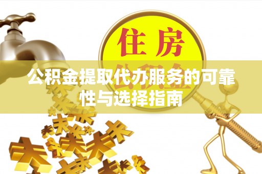 咨询公积金提取代办服务的可靠性与选择指南