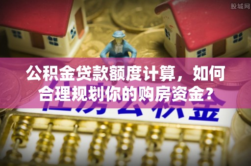 咨询公积金贷款额度计算，如何合理规划你的购房资金？