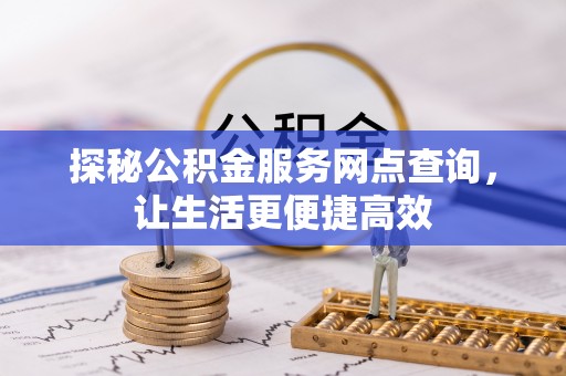 咨询探秘公积金服务网点查询，让生活更便捷高效