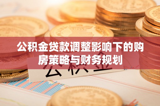 咨询公积金贷款调整影响下的购房策略与财务规划