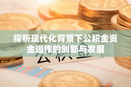 咨询探析现代化背景下公积金资金运作的创新与发展