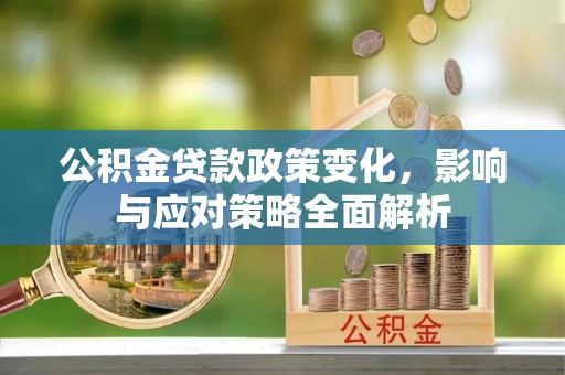 咨询公积金贷款政策变化，影响与应对策略全面解析