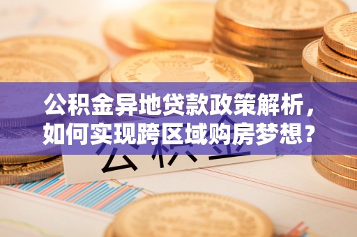 咨询公积金异地贷款政策解析，如何实现跨区域购房梦想？
