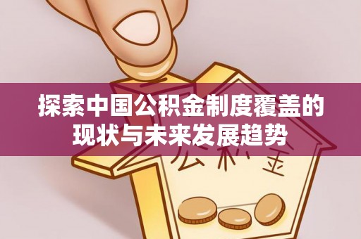 咨询探索中国公积金制度覆盖的现状与未来发展趋势