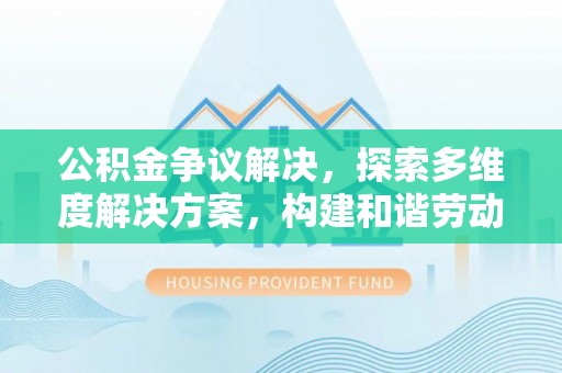 咨询公积金争议解决，探索多维度解决方案，构建和谐劳动关系
