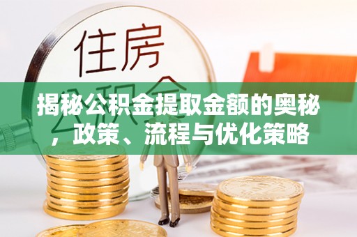咨询揭秘公积金提取金额的奥秘，政策、流程与优化策略