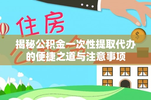 咨询揭秘公积金一次性提取代办的便捷之道与注意事项