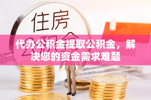 咨询代办公积金提取公积金，解决您的资金需求难题