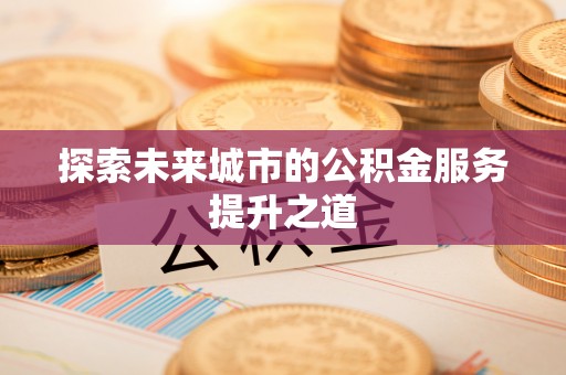 咨询探索未来城市的公积金服务提升之道