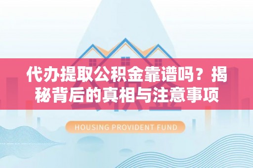 咨询代办提取公积金靠谱吗？揭秘背后的真相与注意事项