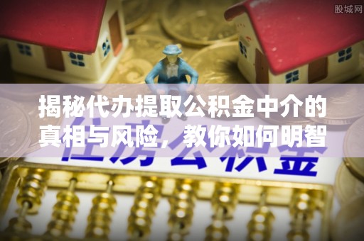 咨询揭秘代办提取公积金中介的真相与风险，教你如何明智选择