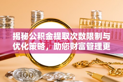 咨询揭秘公积金提取次数限制与优化策略，助您财富管理更高效
