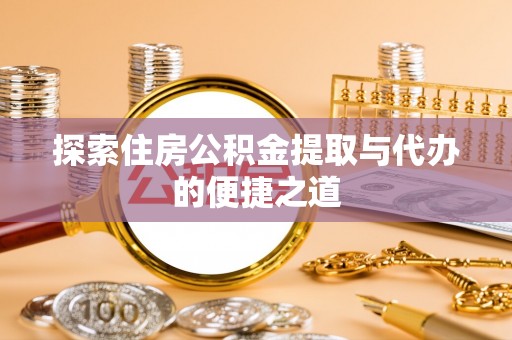 咨询探索住房公积金提取与代办的便捷之道