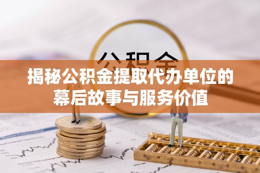 咨询揭秘公积金提取代办单位的幕后故事与服务价值