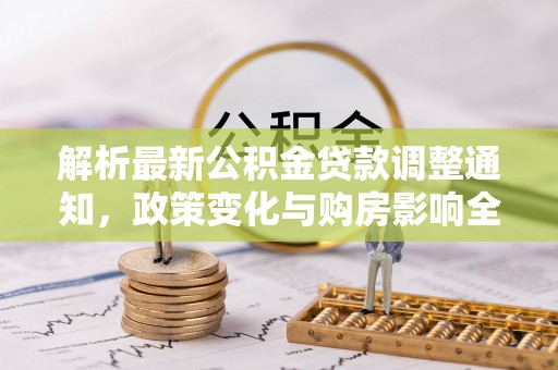 咨询解析最新公积金贷款调整通知，政策变化与购房影响全解读
