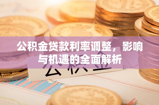 咨询公积金贷款利率调整，影响与机遇的全面解析