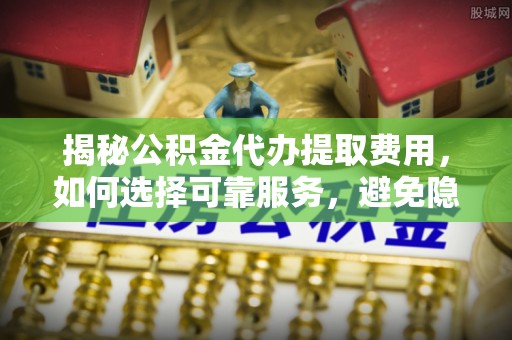 咨询揭秘公积金代办提取费用，如何选择可靠服务，避免隐形成本？