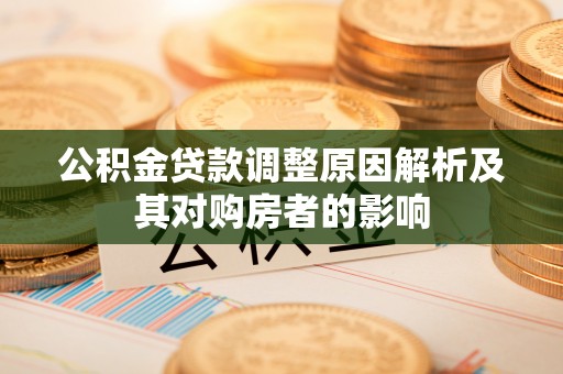 咨询公积金贷款调整原因解析及其对购房者的影响