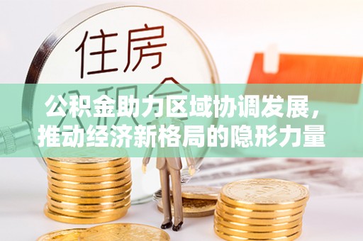 咨询公积金助力区域协调发展，推动经济新格局的隐形力量