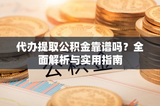 咨询代办提取公积金靠谱吗？全面解析与实用指南