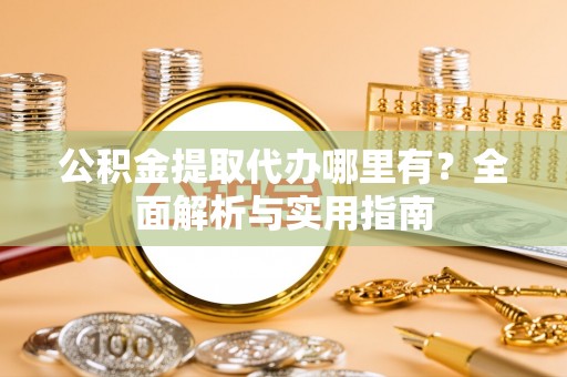 咨询公积金提取代办哪里有？全面解析与实用指南