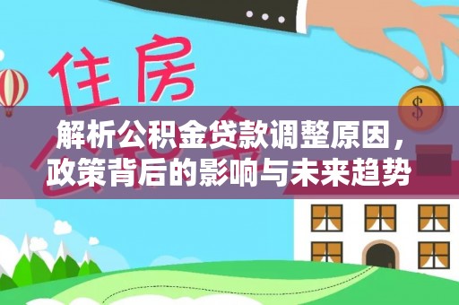咨询解析公积金贷款调整原因，政策背后的影响与未来趋势