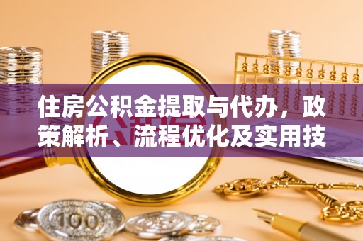 咨询住房公积金提取与代办，政策解析、流程优化及实用技巧